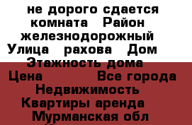 не дорого сдается комната › Район ­ железнодорожный › Улица ­ рахова › Дом ­ 98 › Этажность дома ­ 5 › Цена ­ 6 000 - Все города Недвижимость » Квартиры аренда   . Мурманская обл.,Кандалакша г.